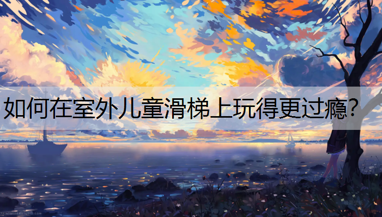 如何在室外儿童滑梯上玩得更过瘾？