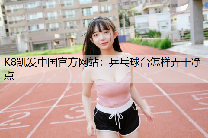 乒乓球台怎样弄干净点 乒乓球台怎样弄干净点